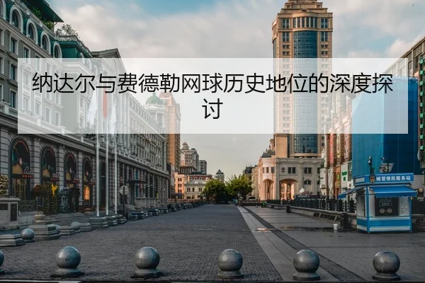 纳达尔与费德勒网球历史地位的深度探讨