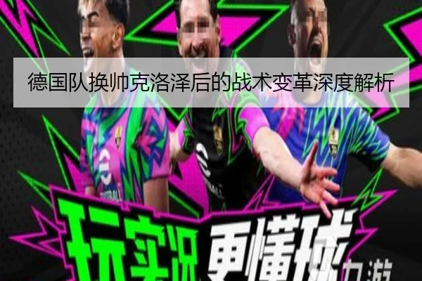 德国队换帅克洛泽后的战术变革深度解析